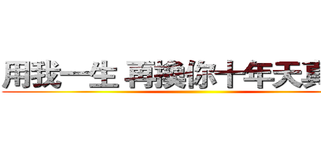 用我一生 再換你十年天真無邪 ()