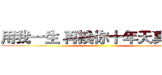 用我一生 再換你十年天真無邪 ()