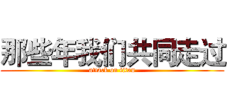 那些年我们共同走过 (attack on titan)