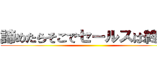 諦めたらそこでセールスは終了！ ()