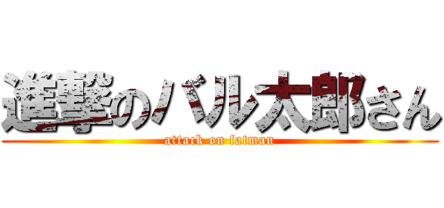 進撃のバル太郎さん (attack on fatman)