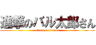 進撃のバル太郎さん (attack on fatman)