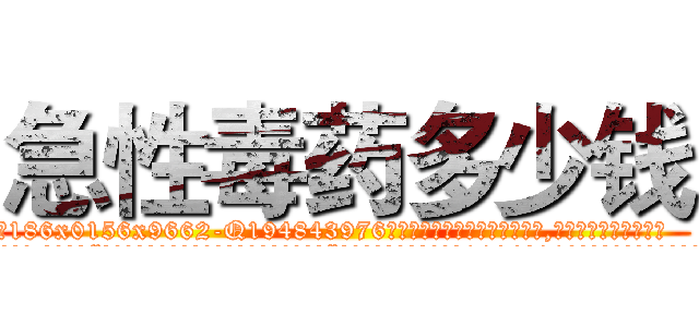 急性毒药多少钱 (急性毒药多少钱【电.话186x0156x9662-Q194843976林氏药业】我们做的是长期生意,靠的是老客户长期支持
参考消息网2月20日报道 韩媒称，“剩女多、离婚率高的城市，房价一定会上涨。”这是中国经济学家金岩石2016年12月参加在上海举行的房地产相关论坛时说的话。
)