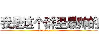 我是这个群里最帅的 (attack on titan)