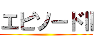 エピソードⅡ ()