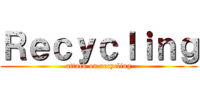 Ｒｅｃｙｃｌｉｎｇ (attack on recycling)