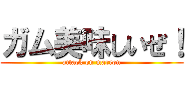 ガム美味しいぜ！ (attack on marron)