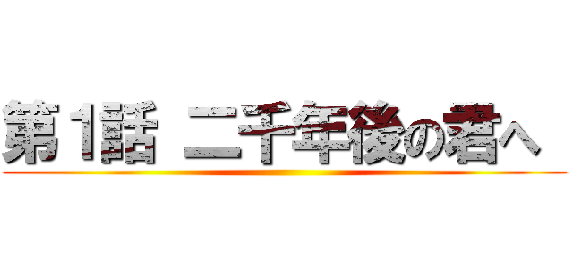 第１話 二千年後の君へ  ()