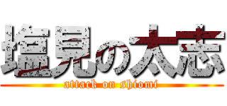 塩見の太志 (attack on shiomi)