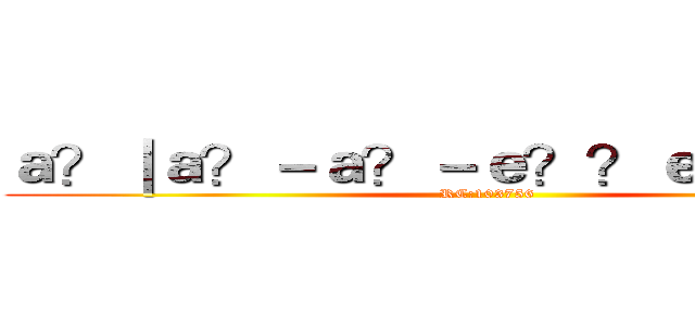 ａ？｜ａ？－ａ？－ｅ？？ｅ？？ａ？｜ (RC:103756)