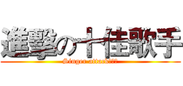 進擊の十佳歌手 (Singer attack！！！)