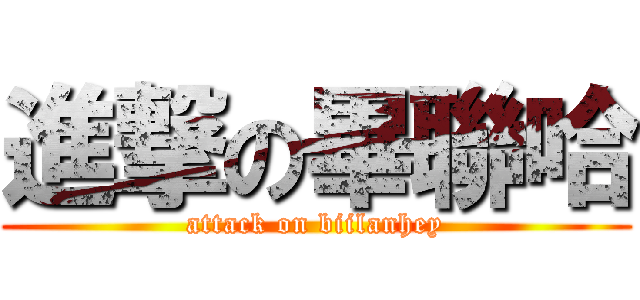 進撃の畢聯哈 (attack on biilanhey)