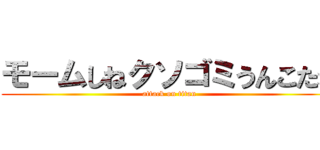 モームしねクソゴミうんこたれ (attack on titan)