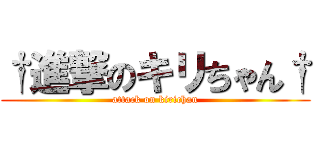 †進撃のキリちゃん† (attack on kirichan)