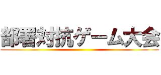 部署対抗ゲーム大会 ()