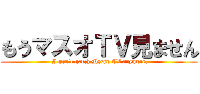 もうマスオＴＶ見ません ( I won't watch Masuo TV anymore.)