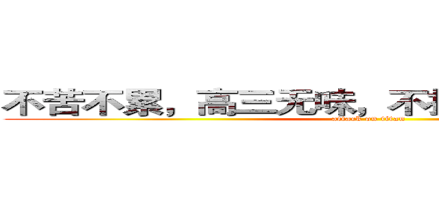 不苦不累，高三无味，不拼不搏，人生白活 (attack on titan)