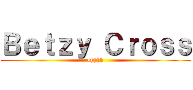 Ｂｅｔｚｙ Ｃｒｏｓｓ (ohhhh)