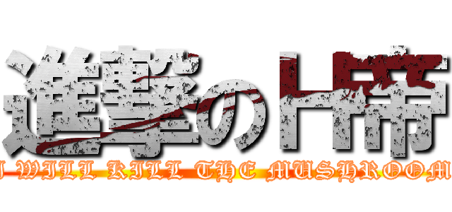 進撃のＨ帝 (I WILL KILL THE MUSHROOM)