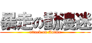 暴走の動漫迷 (attack on Anime)
