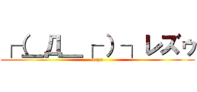 ┌（＿Д＿┌ ）┐レズゥ (rezu)