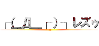 ┌（＿Д＿┌ ）┐レズゥ (rezu)