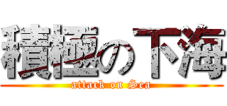 積極の下海 (attack on Sea)