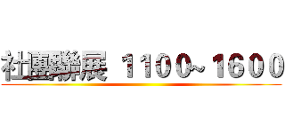 社團聯展 １１００~１６００ ()