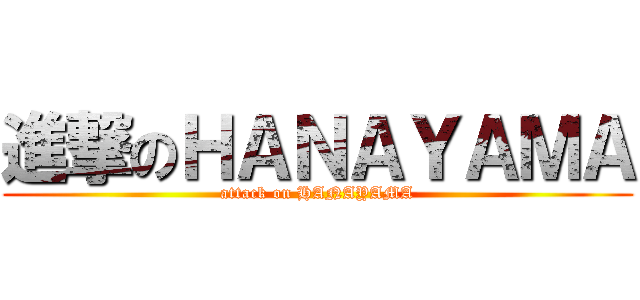 進撃のＨＡＮＡＹＡＭＡ (attack on HANAYAMA)