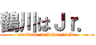 鶴川はＪｒ． (turukawa is Johnny\'s Jr.)