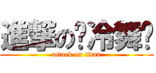 進撃の❤冷舞♥ (attack on titan)