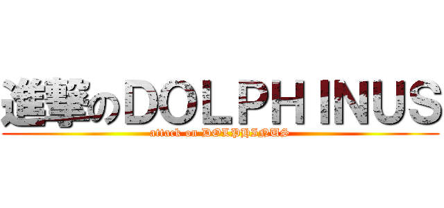 進撃のＤＯＬＰＨＩＮＵＳ (attack on DOLPHINUS)