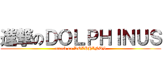 進撃のＤＯＬＰＨＩＮＵＳ (attack on DOLPHINUS)