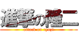 進撃の隆二 (attack on ryuzi)