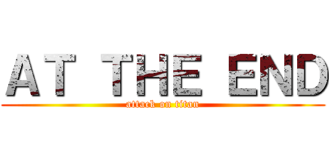 ＡＴ ＴＨＥ ＥＮＤ (attack on titan)