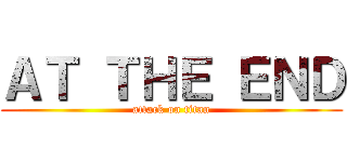 ＡＴ ＴＨＥ ＥＮＤ (attack on titan)