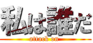 私は誰だ (attack on )