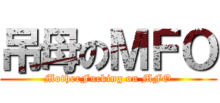 吊母のＭＦＯ (MotherFucking on MFO)