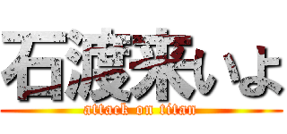 石渡来いよ (attack on titan)