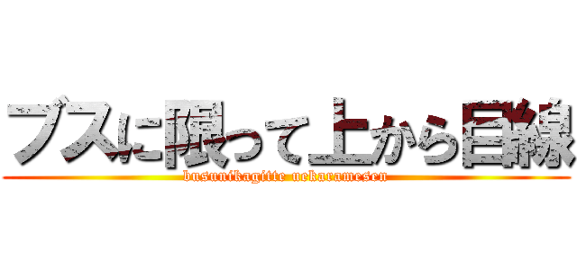 ブスに限って上から目線 (busunikagitte uekaramesen)
