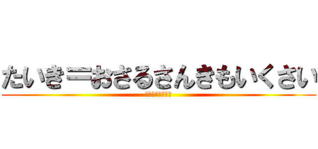 たいき＝おさるさんきもいくさい (しねええええええ)