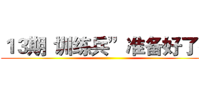 １３期“训练兵”准备好了么 ()
