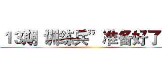 １３期“训练兵”准备好了么 ()