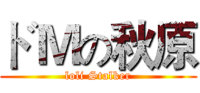 ドＭの秋原 (loli Stalker)