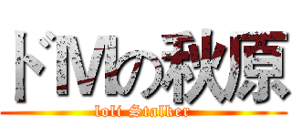 ドＭの秋原 (loli Stalker)