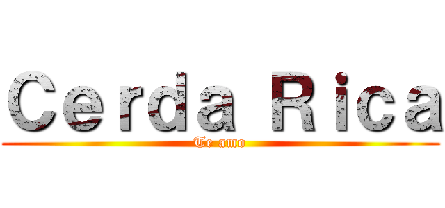 Ｃｅｒｄａ Ｒｉｃａ (Te amo)