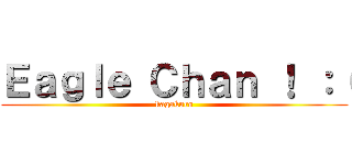 Ｅａｇｌｅ Ｃｈａｎ ！ ：（ (kagakuro)