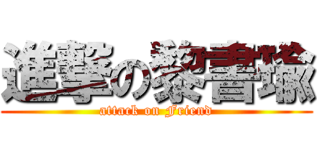 進撃の黎書瑜 (attack on Friend)