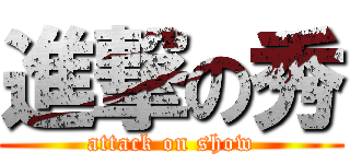 進撃の秀 (attack on show)