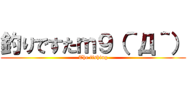 釣りですたｍ９（＾Д＾） (The fishing)